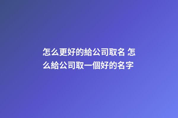 怎么更好的給公司取名 怎么給公司取一個好的名字